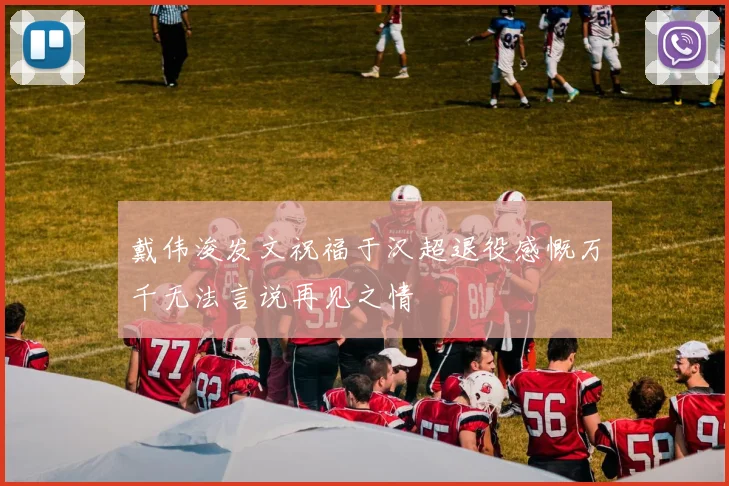 戴伟浚发文祝福于汉超退役感慨万千无法言说再见之情