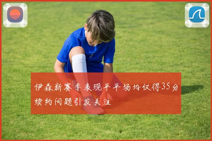 伊森新赛季表现平平场均仅得35分续约问题引发关注