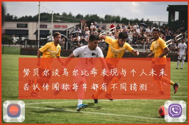 努贝尔谈乌尔比希表现与个人未来否认传闻称每年都有不同猜测